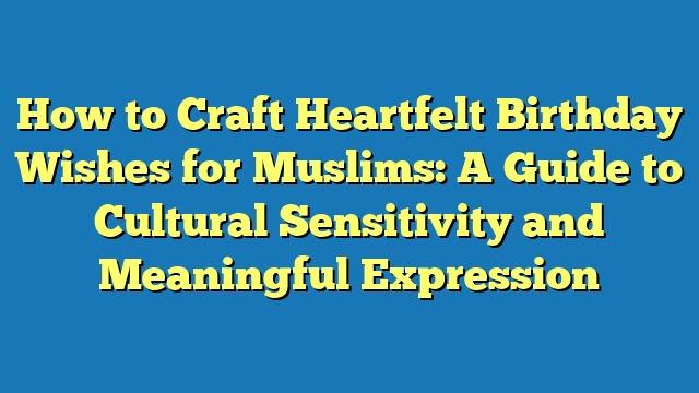 How to Craft Heartfelt Birthday Wishes for Muslims: A Guide to Cultural Sensitivity and Meaningful Expression