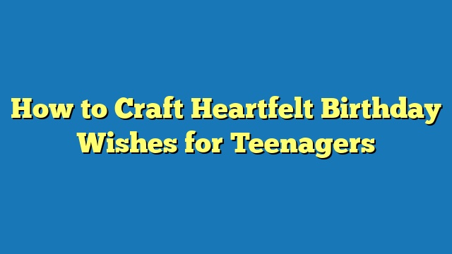How to Craft Heartfelt Birthday Wishes for Teenagers