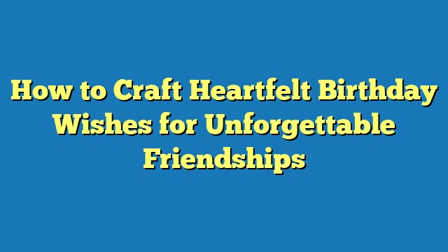 How to Craft Heartfelt Birthday Wishes for Unforgettable Friendships