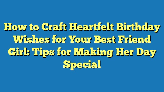 How to Craft Heartfelt Birthday Wishes for Your Best Friend Girl: Tips for Making Her Day Special