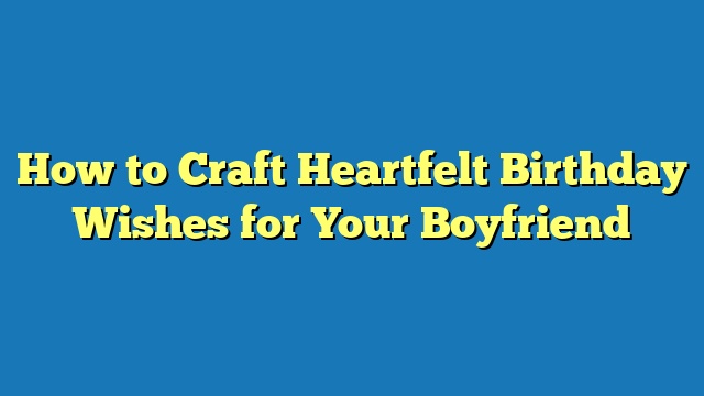How to Craft Heartfelt Birthday Wishes for Your Boyfriend