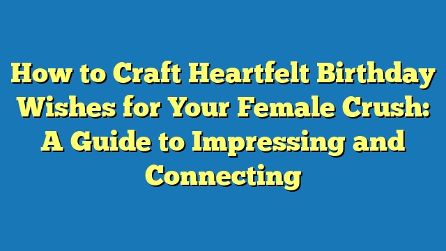 How to Craft Heartfelt Birthday Wishes for Your Female Crush: A Guide to Impressing and Connecting