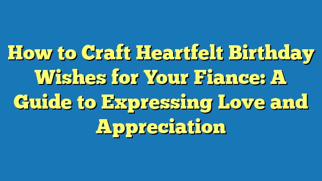 How to Craft Heartfelt Birthday Wishes for Your Fiance: A Guide to Expressing Love and Appreciation