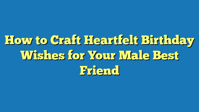 How to Craft Heartfelt Birthday Wishes for Your Male Best Friend