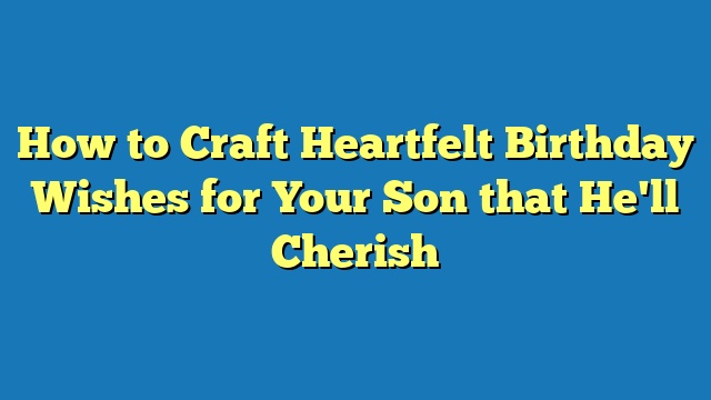 How to Craft Heartfelt Birthday Wishes for Your Son that He'll Cherish