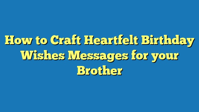 How to Craft Heartfelt Birthday Wishes Messages for your Brother