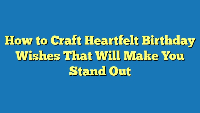 How to Craft Heartfelt Birthday Wishes That Will Make You Stand Out