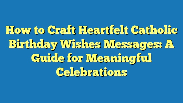 How to Craft Heartfelt Catholic Birthday Wishes Messages: A Guide for Meaningful Celebrations