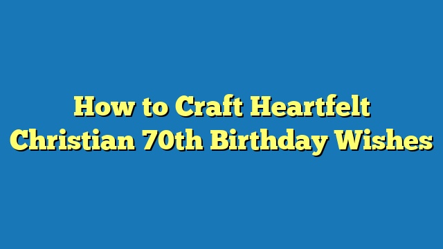 How to Craft Heartfelt Christian 70th Birthday Wishes