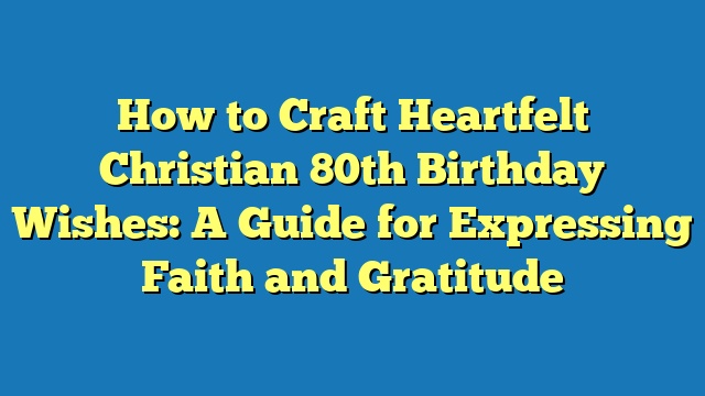 How to Craft Heartfelt Christian 80th Birthday Wishes: A Guide for Expressing Faith and Gratitude
