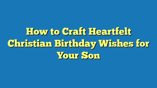 How to Craft Heartfelt Christian Birthday Wishes for Your Son