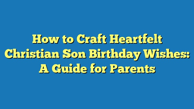 How to Craft Heartfelt Christian Son Birthday Wishes: A Guide for Parents