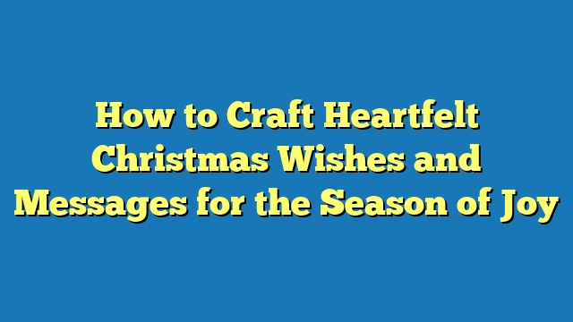How to Craft Heartfelt Christmas Wishes and Messages for the Season of Joy