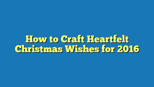 How to Craft Heartfelt Christmas Wishes for 2016