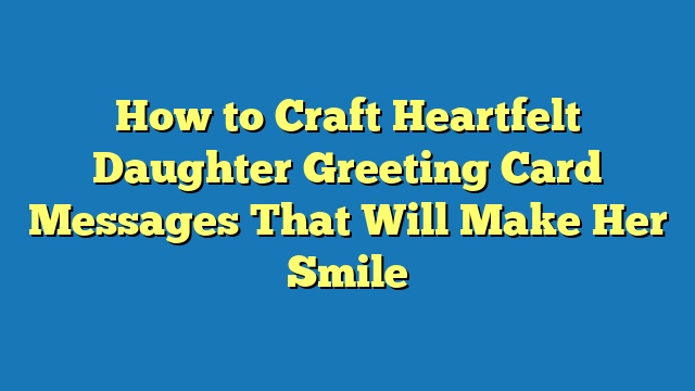 How to Craft Heartfelt Daughter Greeting Card Messages That Will Make Her Smile