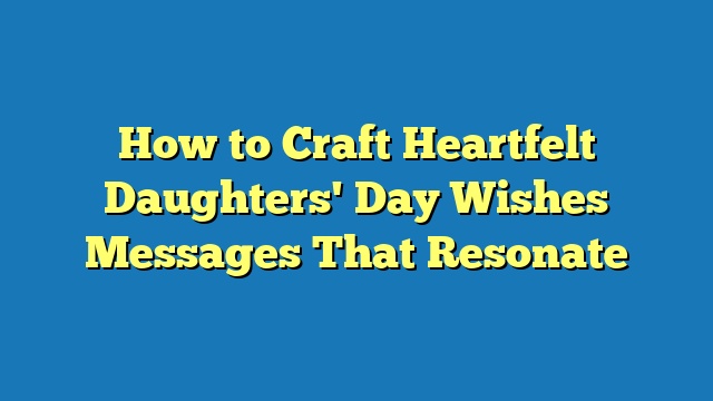 How to Craft Heartfelt Daughters' Day Wishes Messages That Resonate