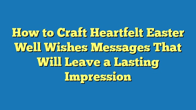 How to Craft Heartfelt Easter Well Wishes Messages That Will Leave a Lasting Impression