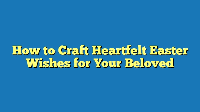 How to Craft Heartfelt Easter Wishes for Your Beloved