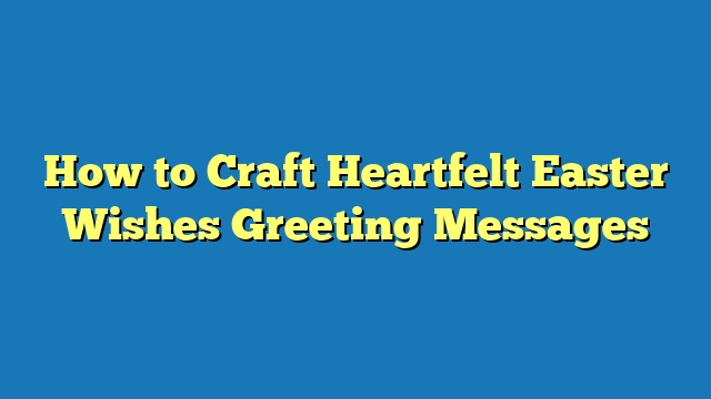 How to Craft Heartfelt Easter Wishes Greeting Messages