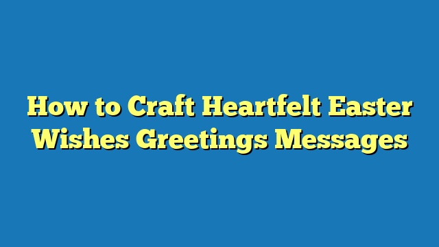How to Craft Heartfelt Easter Wishes Greetings Messages