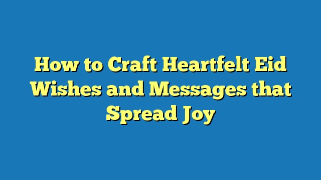 How to Craft Heartfelt Eid Wishes and Messages that Spread Joy