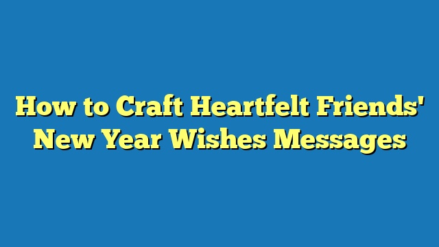 How to Craft Heartfelt Friends' New Year Wishes Messages