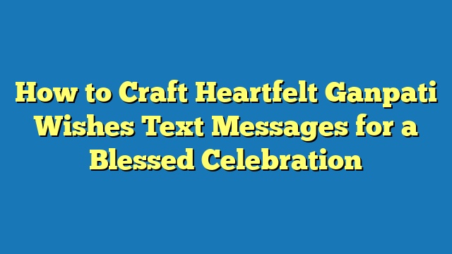 How to Craft Heartfelt Ganpati Wishes Text Messages for a Blessed Celebration