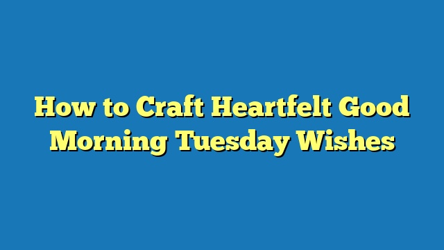 How to Craft Heartfelt Good Morning Tuesday Wishes