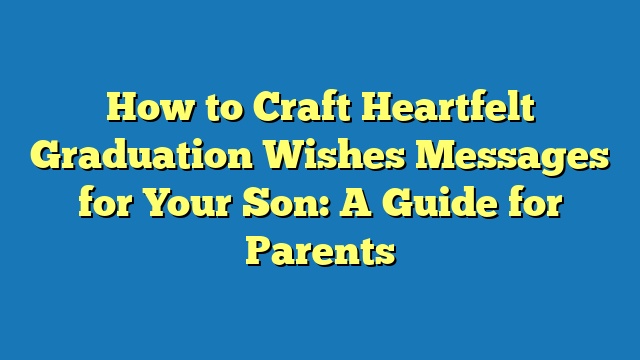 How to Craft Heartfelt Graduation Wishes Messages for Your Son: A Guide for Parents
