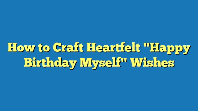 How to Craft Heartfelt "Happy Birthday Myself" Wishes