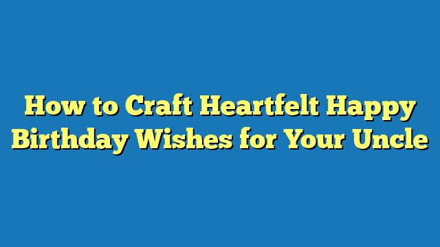 How to Craft Heartfelt Happy Birthday Wishes for Your Uncle