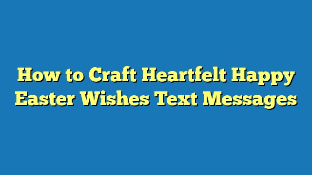 How to Craft Heartfelt Happy Easter Wishes Text Messages