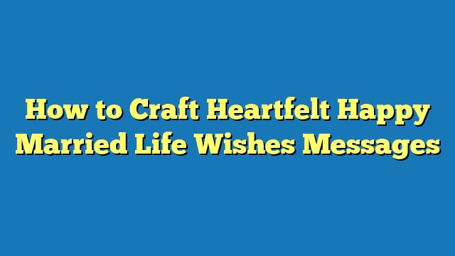 How to Craft Heartfelt Happy Married Life Wishes Messages