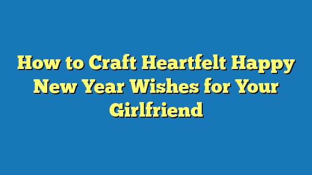 How to Craft Heartfelt Happy New Year Wishes for Your Girlfriend