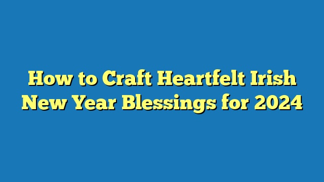 How to Craft Heartfelt Irish New Year Blessings for 2024