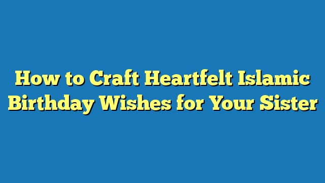 How to Craft Heartfelt Islamic Birthday Wishes for Your Sister