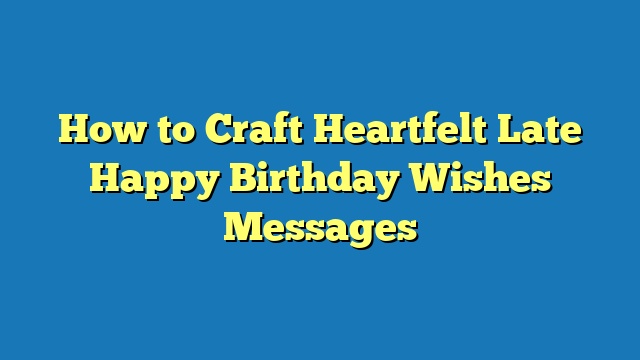How to Craft Heartfelt Late Happy Birthday Wishes Messages