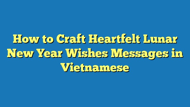 How to Craft Heartfelt Lunar New Year Wishes Messages in Vietnamese