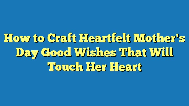 How to Craft Heartfelt Mother's Day Good Wishes That Will Touch Her Heart