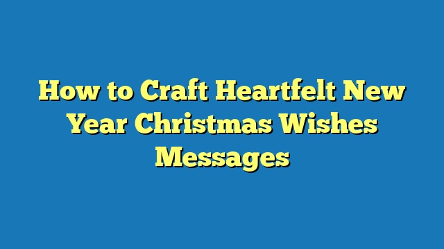 How to Craft Heartfelt New Year Christmas Wishes Messages