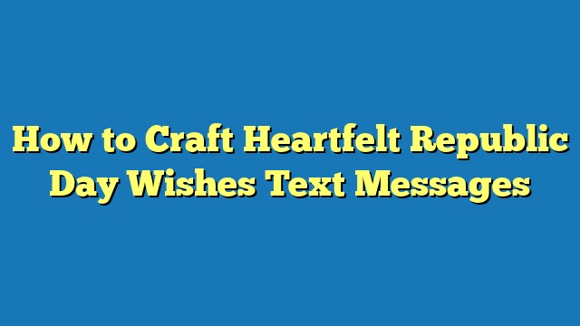 How to Craft Heartfelt Republic Day Wishes Text Messages