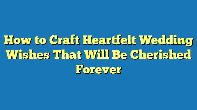 How to Craft Heartfelt Wedding Wishes That Will Be Cherished Forever