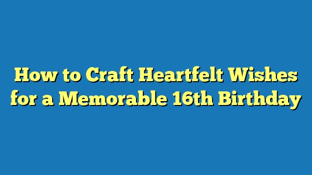 How to Craft Heartfelt Wishes for a Memorable 16th Birthday