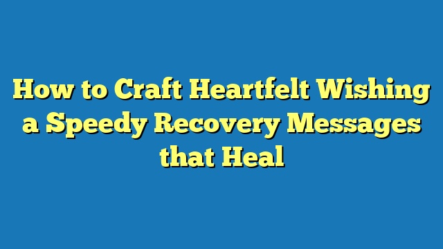 How to Craft Heartfelt Wishing a Speedy Recovery Messages that Heal