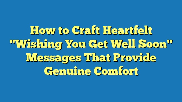 How to Craft Heartfelt "Wishing You Get Well Soon" Messages That Provide Genuine Comfort