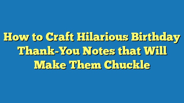 How to Craft Hilarious Birthday Thank-You Notes that Will Make Them Chuckle