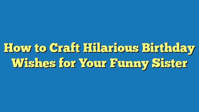 How to Craft Hilarious Birthday Wishes for Your Funny Sister