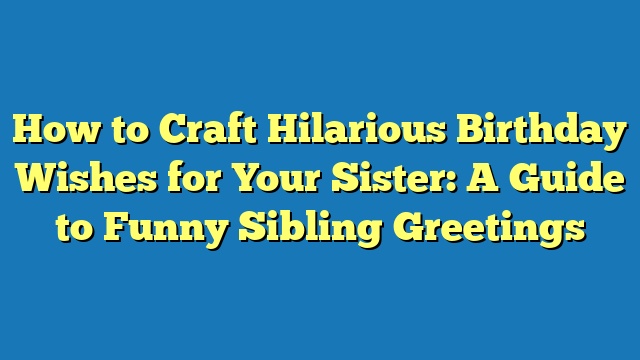 How to Craft Hilarious Birthday Wishes for Your Sister: A Guide to Funny Sibling Greetings