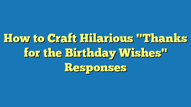 How to Craft Hilarious "Thanks for the Birthday Wishes" Responses