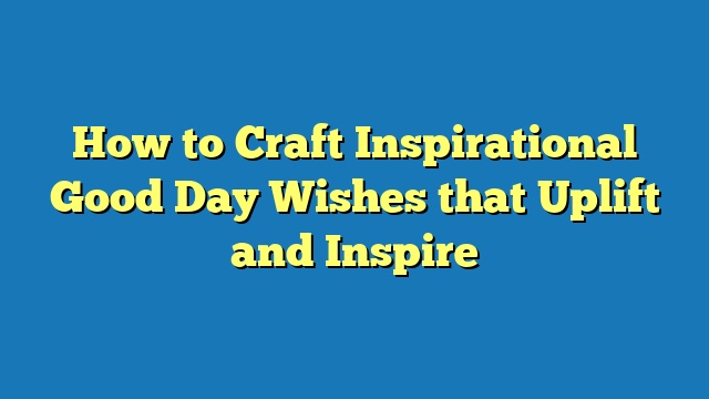 How to Craft Inspirational Good Day Wishes that Uplift and Inspire